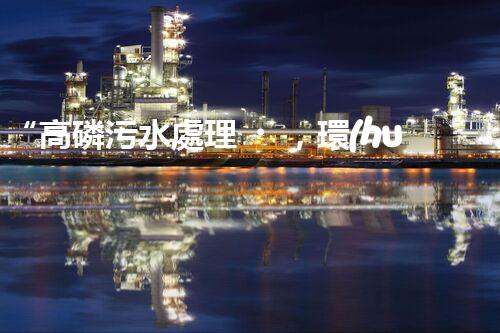 “高磷污水處理，環(huán)保先鋒，守護(hù)碧水藍(lán)天！”